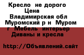 Кресло  не дорого  › Цена ­ 300 - Владимирская обл., Муромский р-н, Муром г. Мебель, интерьер » Диваны и кресла   